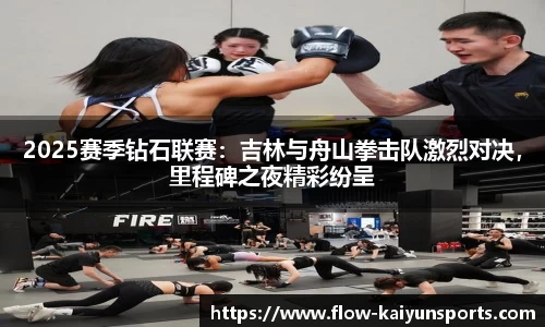 2025赛季钻石联赛：吉林与舟山拳击队激烈对决，里程碑之夜精彩纷呈