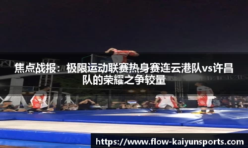 焦点战报：极限运动联赛热身赛连云港队vs许昌队的荣耀之争较量